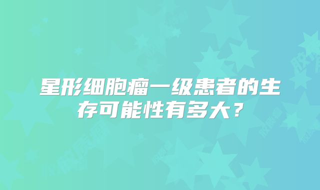 星形细胞瘤一级患者的生存可能性有多大？