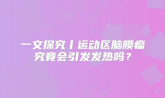 一文探究丨运动区脑膜瘤究竟会引发发热吗？