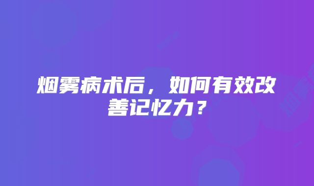 烟雾病术后，如何有效改善记忆力？