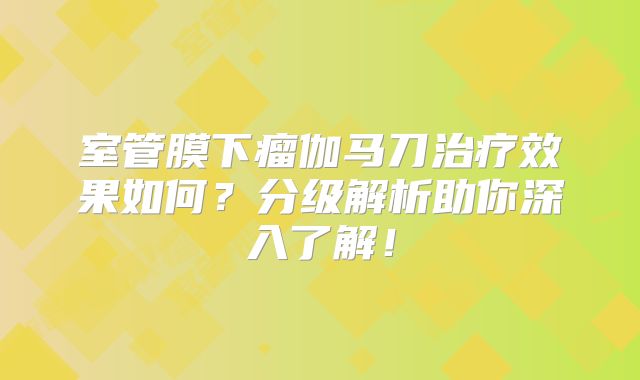 室管膜下瘤伽马刀治疗效果如何？分级解析助你深入了解！