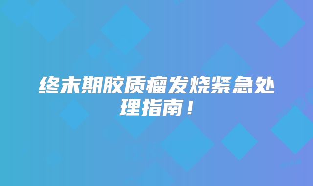 终末期胶质瘤发烧紧急处理指南！