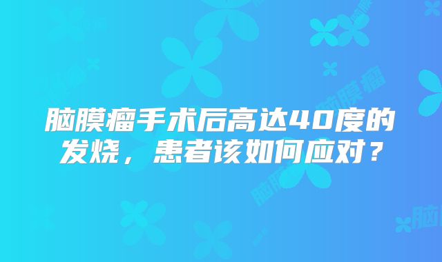 脑膜瘤手术后高达40度的发烧，患者该如何应对？