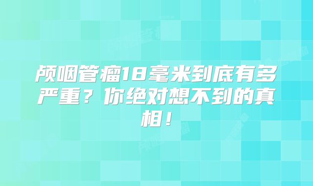 颅咽管瘤18毫米到底有多严重？你绝对想不到的真相！