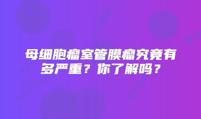 母细胞瘤室管膜瘤究竟有多严重？你了解吗？