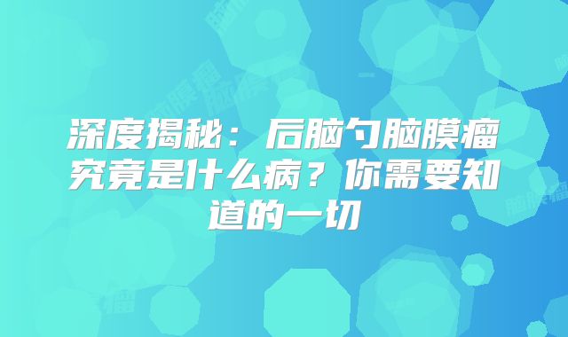 深度揭秘：后脑勺脑膜瘤究竟是什么病？你需要知道的一切