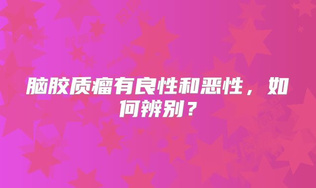 脑胶质瘤有良性和恶性，如何辨别？