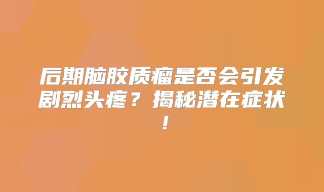 后期脑胶质瘤是否会引发剧烈头疼？揭秘潜在症状！