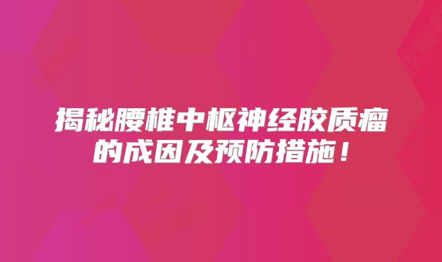 揭秘腰椎中枢神经胶质瘤的成因及预防措施！