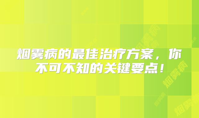 烟雾病的最佳治疗方案，你不可不知的关键要点！
