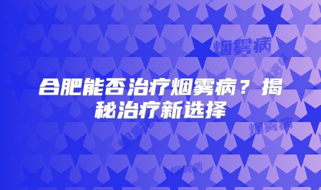 合肥能否治疗烟雾病？揭秘治疗新选择
