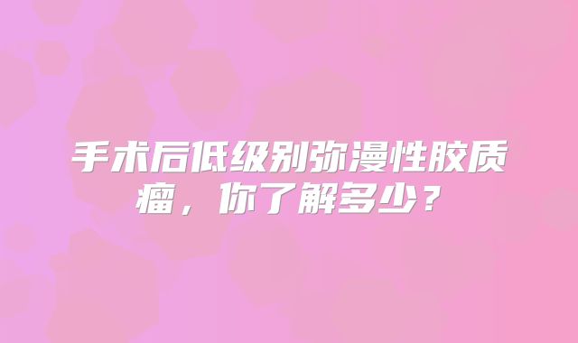 手术后低级别弥漫性胶质瘤，你了解多少？