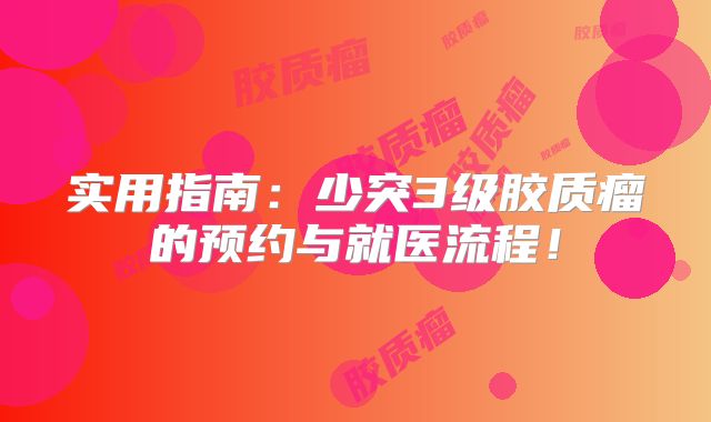 实用指南：少突3级胶质瘤的预约与就医流程！