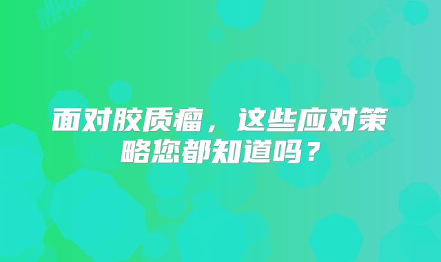 面对胶质瘤，这些应对策略您都知道吗？