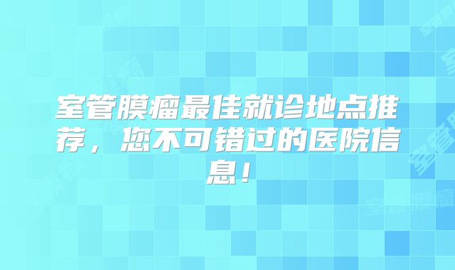 室管膜瘤最佳就诊地点推荐，您不可错过的医院信息！