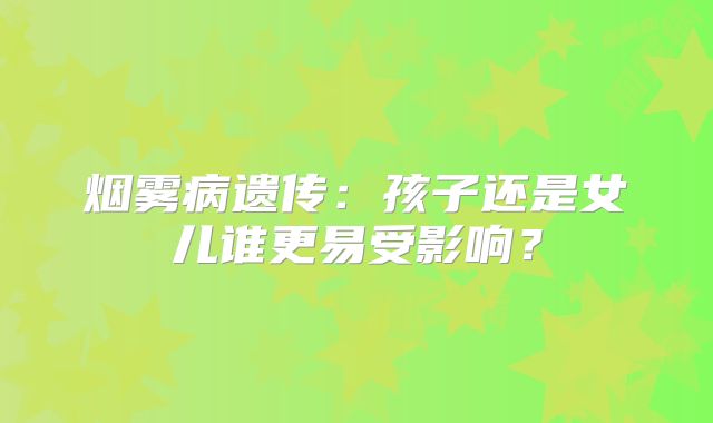 烟雾病遗传：孩子还是女儿谁更易受影响？