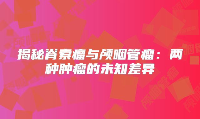揭秘脊索瘤与颅咽管瘤：两种肿瘤的未知差异