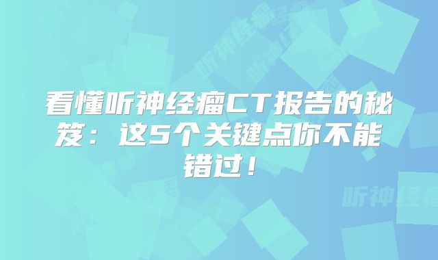 看懂听神经瘤CT报告的秘笈：这5个关键点你不能错过！