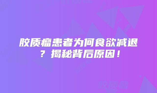 胶质瘤患者为何食欲减退？揭秘背后原因！