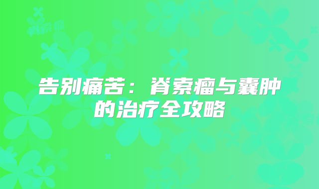 告别痛苦：脊索瘤与囊肿的治疗全攻略