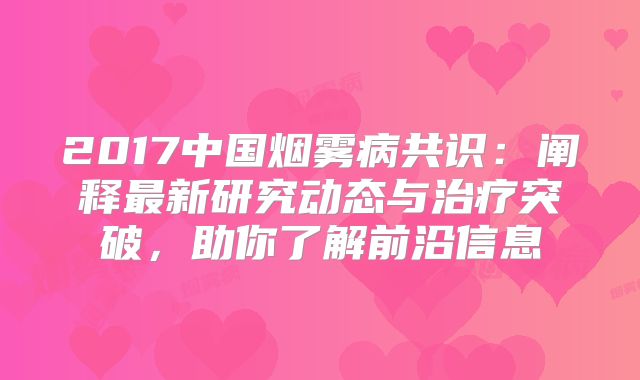 2017中国烟雾病共识：阐释最新研究动态与治疗突破，助你了解前沿信息