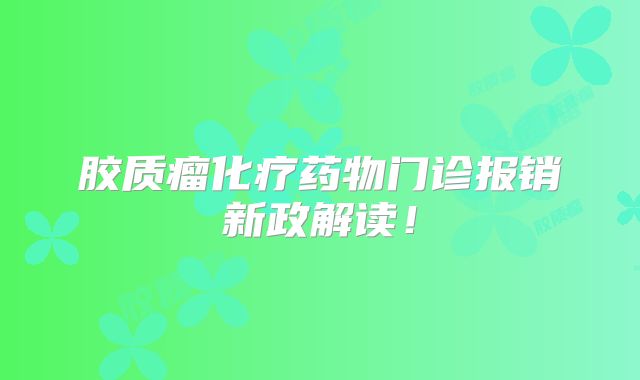 胶质瘤化疗药物门诊报销新政解读！