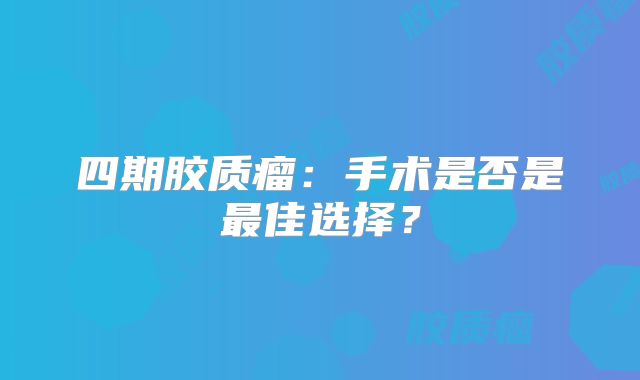 四期胶质瘤：手术是否是最佳选择？