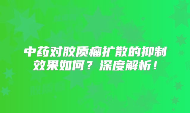 中药对胶质瘤扩散的抑制效果如何？深度解析！