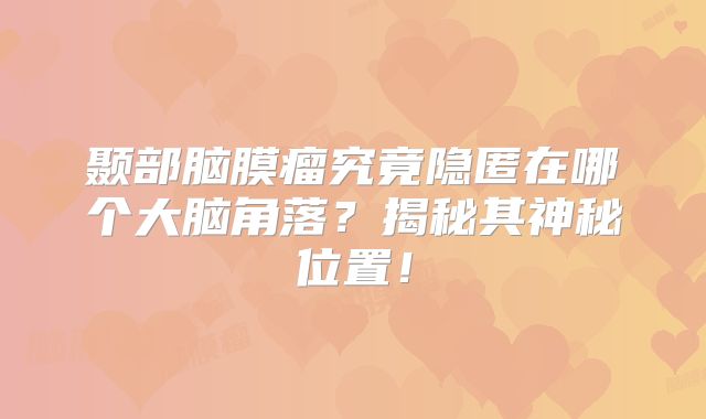 颞部脑膜瘤究竟隐匿在哪个大脑角落？揭秘其神秘位置！
