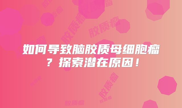 如何导致脑胶质母细胞瘤？探索潜在原因！
