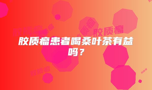 胶质瘤患者喝桑叶茶有益吗？