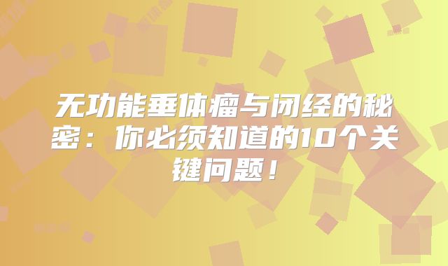 无功能垂体瘤与闭经的秘密：你必须知道的10个关键问题！