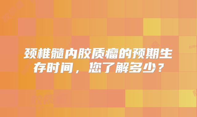 颈椎髓内胶质瘤的预期生存时间，您了解多少？