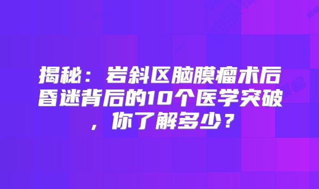 揭秘：岩斜区脑膜瘤术后昏迷背后的10个医学突破，你了解多少？