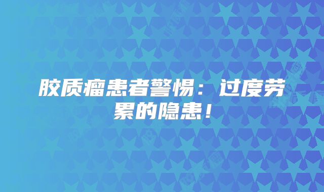 胶质瘤患者警惕：过度劳累的隐患！
