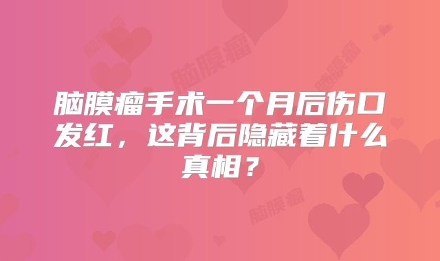 脑膜瘤手术一个月后伤口发红，这背后隐藏着什么真相？