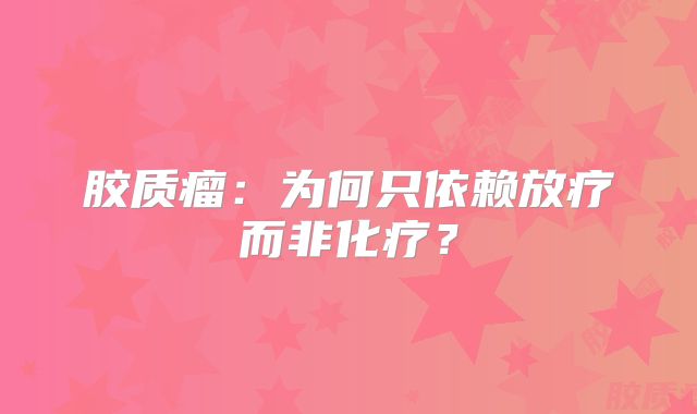 胶质瘤：为何只依赖放疗而非化疗？