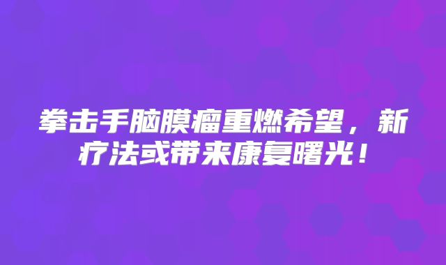 拳击手脑膜瘤重燃希望，新疗法或带来康复曙光！