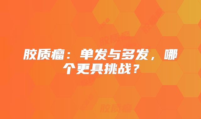 胶质瘤：单发与多发，哪个更具挑战？