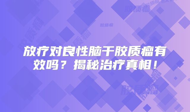 放疗对良性脑干胶质瘤有效吗？揭秘治疗真相！