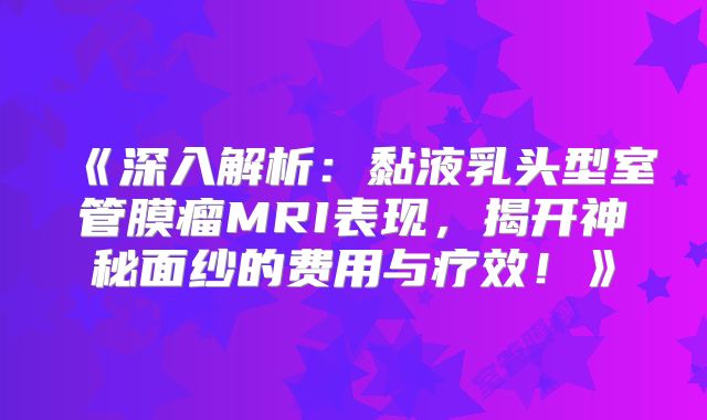 《深入解析：黏液乳头型室管膜瘤MRI表现，揭开神秘面纱的费用与疗效！》