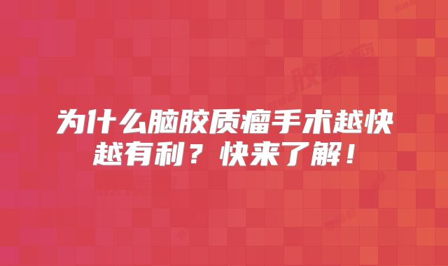 为什么脑胶质瘤手术越快越有利？快来了解！
