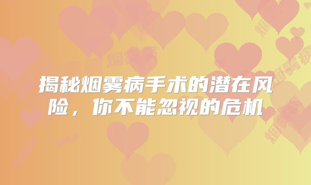 揭秘烟雾病手术的潜在风险，你不能忽视的危机