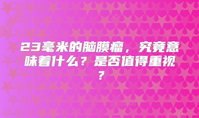23毫米的脑膜瘤，究竟意味着什么？是否值得重视？