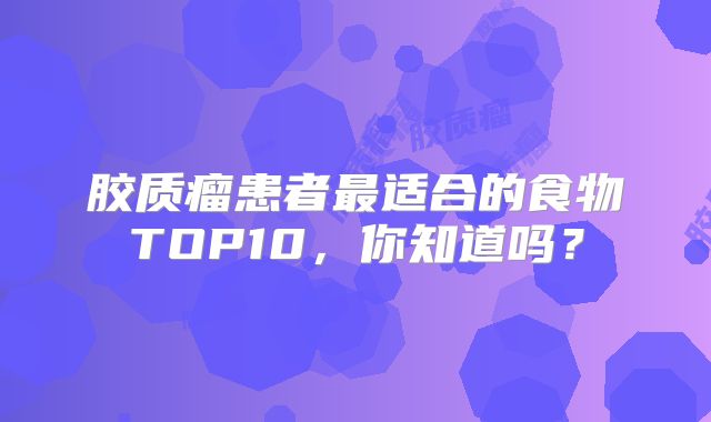 胶质瘤患者最适合的食物TOP10，你知道吗？