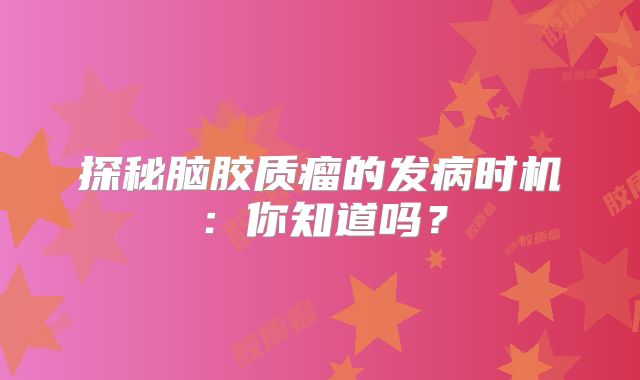 探秘脑胶质瘤的发病时机：你知道吗？