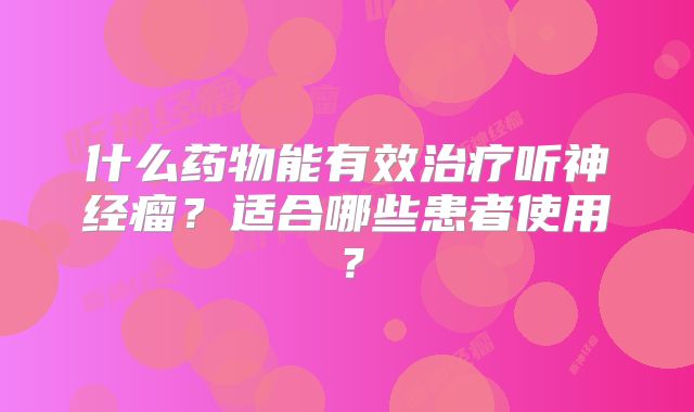 什么药物能有效治疗听神经瘤？适合哪些患者使用？