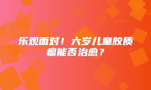 乐观面对！六岁儿童胶质瘤能否治愈？