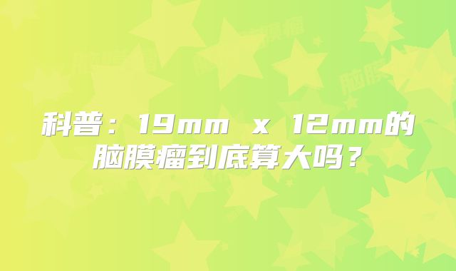 科普：19mm x 12mm的脑膜瘤到底算大吗？