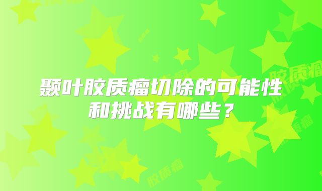 颞叶胶质瘤切除的可能性和挑战有哪些？