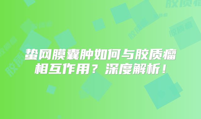 蛰网膜囊肿如何与胶质瘤相互作用？深度解析！